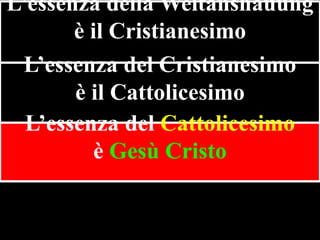 L’essenza della Weltanshauung
è il Cristianesimo
L’essenza del Cristianesimo
è il Cattolicesimo
L’essenza del Cattolicesimo
è Gesù Cristo

 
