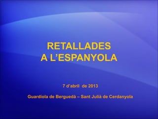 RETALLADES
     A L’ESPANYOLA

               7 d’abril de 2013

Guardiola de Berguedà – Sant Julià de Cerdanyola
 