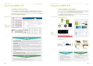 데이터보안, IBM Guardium 솔루션 Guardium
0908
4.데이터베이스상시감사및실시간보호 5.데이터마스킹을통한주요데이터유출방지
Guardium 솔루션 소개Guardium 솔루션 소개
Guardium Database Activity Monitor는 대내외에서 발생하고 있는 모든 트랜잭션에 대해 실시간 모니터링 및 감사를
수행함으로써  점차강화되고있는자체감사에대한규제를대응하고,데이터베이스의활동에대한가시화를제공합니다.  
또한 이상 트랜잭션 감지, 실시간 및 누적 패턴 경고, 위험 소지 접근 내역에 대한 단기 격리 및 비인가자 접근 제어 등의 다양한
방법의실시간DB보호를통해데이터유출을방지합니다.
Guardium Data Redaction은기업내데이터베이스에대해다양한사용자의접근중미권한자요청트랜잭션발생시,조회대상
데이터 중 개인정보를 마스킹함으로써 데이터 유출을 통한 침해 사고를 방지할 수 있도록 지원합니다. 또한 애플리케이션
마스킹 기능을 통해 웹 상에서의 다양한 민감 데이터 조회 요청에 대해 안전하게 대응하도록 제공합니다.
더불어 비정형 데이터 내에 존재하는 민감 정보를 마스킹함으로써, DB 뿐 아니라 비정형 데이터 내의 주민번호 노출 금지
등 개인정보 이용에 대한 내부 통제 규제에 대한 방안을 제시합니다.
솔루션특징
솔루션기대효과
그림7.
실시간모니터링을통한
이상트랜잭션감지
·실시간모니터링/감사및DB보호｜기업내다양한데이터베이스에서발생하고있는외부트랜잭션및내부특권사용자의
활동에대해실시간모니터링및접근기록을로깅하고접근이력을관리하는등우회없는전방위DB보호를지원
·이상트랜잭션감지｜기업내다양한데이터베이스에대해실시간모니터링중이상트랜잭션을감지하고,모니터링
된내역에대해침해  요소를파악및관리할수있는가시성을제공
·실시간 및 누적 패턴 경고 ｜ 데이터베이스에서 발생하는 트랜잭션 중 실시간 특정 트랜잭션에 대한 경고를 통해
즉각적인 유출시도에 대한 보호 및 누적 패턴에 대한 감지 및 경고 기능을 통해 지속적인 데이터 유출을 통한 침해
사고를방지할수있도록지원
·위험 소지 접근 내역에 대한 단기 격리 ｜ 데이터베이스에 접근하는 트랜잭션 중 보안 정책에 위배되는 트랜잭션 발생
시 반복적인 공격 및 데이터 접근을 실시간으로 방지할 수 있도록 일정 시간 동안 트랜잭션을 격리하여 데이터 유출
방지를지원
·비인가자 접근제어를 통한 데이터베이스 유출 방지 ｜ 데이터베이스에 접근하는 트랜잭션 중 보안 정책에 위배되는
트랜잭션발생시해당트랜잭션을차단하여데이터유출을통한침해사고를방지할수있도록지원
·내부특권사용자모니터링등을통한자체감사환경마련
·DB,파일,빅데이터등유연한전사환경내데이터에대한전방위적인보안체계수립
그림8.
정형데이터/
애플리케이션마스킹
• 전사/이기종 DB 지원
• 데이터베이스 및 애플리케이션 변경 없음
• 빠르고, 정확하고, 효율적인 자동화 마스킹
프로세스 지원
• 데이터 조회에 대한 사용자 역할 정책 제어
• 전사 인프라 환경 변화 최소화를 통한 비용 절감 및
관리자생산성향상
•법적규제강화추세에대한유연한대응
솔루션특징 솔루션기대효과
[ 정형 데이터/애플리케이션 마스킹 ]
[ 비정형 데이터 마스킹 ]
DB상에서의 사용자 View
Unauthorized
Users
Outsourced DBA
Oracle,
DB2,
MySQL,
Sybase,  
etc.
Application
Servers
➊
Issue SQL
➋
SQL
민감 데이터 마스킹
S-TAP
실데이터
외주콜센터
이름/주소 마스킹
의사 관점 회계 직원 관점
데이터센터
Guardium
Application
Dynamic
Data
Masking
 