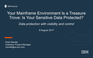 Your Mainframe Environment Is a Treasure
Trove: Is Your Sensitive Data Protected?
Data protection with visibility and control
8 August 2017
Peter Mandel
Guardium Product Manager
mandel@us.ibm.com
 