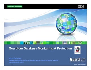 Guardium Database Monitoring & Protection


Karl Wehden
IBM Infosphere Worldwide Data Governance Team
28 September 2010
   1                                            © 2009 IBM Corporation
 