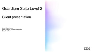 Guardium Suite Level 2
Client presentation
Javaid Rajmohamed
Senior Learning Content Development
Security Software
 