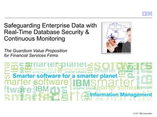 Safeguarding Enterprise Data with
Real-Time Database Security &
Continuous Monitoring
The Guardium Value Proposition
for Financial Services Firms




                                 Information Management


                                                © 2011 IBM Corporation
 