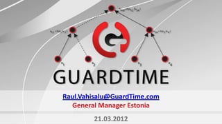 © 2011. Copyright GuardTime. All Rights Reserved.
Raul.Vahisalu@GuardTime.com
  General Manager Estonia
        21.03.2012
 