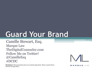 Guard Your Brand
Camille Stewart, Esq.
Marque Law
TheDigitalCounselor.com
Follow Me on Twitter!
@CamilleEsq
#DCDC
Disclaimer: This presentation does not constitute legal advice. Please consult with an
attorney for legal advice.
 