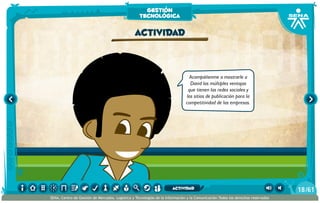 Acompáñenme a mostrarle a
David las múltiples ventajas
que tienen las redes sociales y
los sitios de publicación para la
competitividad de las empresas.
actividad
gestión
tecnológica
/6118
SENA, Centro de Gestión de Mercados, Logística y Tecnologías de la Información y la Comunicación.Todos los derechos reservados
actividad
 