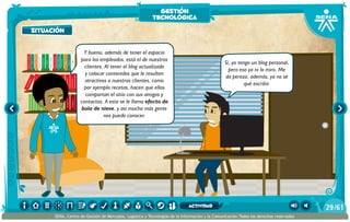 100añosdesoledad
Historiauniversal1
Sistem1
Historiauniversal2
Sistem2
Historiauniversal4
Sistem4
Historiauniversal3
Sistem3
Historiauniversal4
Sistem4
Historiauniversal5
Sistem5
Historiauniversal6
Sistem6
Enciclopedia1
Enciclopedia2
Enciclopedia3
Enciclopedia4
Enciclopedia5
Enciclopedia6
Enciclopedia7
Enciclopedia8
Enciclopedia9
Enciclopedia10
Enciclopedia11
Enciclopedia12
Enciclopedia13
Enciclopedia14
Enciclopedia15
1984
AlexisZorba,elgriego
Asangrefría
Catedral
Crónicasmarcianas
Cuentoscompletos
Decameron
Deseo
Elamante
ElgranGatsb
Elloboestepario
Elllanoenllamas
Drácula
AmadísdeGaula
Crimenycastigo
ElAleph
Elextranjero
Elloboestepario2
situación
Y bueno, además de tener el espacio
para los empleados, está el de nuestros
clientes. Al tener el blog actualizado
y colocar contenidos que le resulten
atractivos a nuestros clientes, como
por ejemplo recetas, hacen que ellos
compartan el sitio con sus amigos y
contactos. A esto se le llama efecto de
bola de nieve, y así mucha más gente
nos puede conocer.
Sí, yo tengo un blog personal,
pero eso ya ni lo miro. Me
da pereza, además, ya no sé
qué escribir.
situación
gestión
tecnológica
/6129
SENA, Centro de Gestión de Mercados, Logística y Tecnologías de la Información y la Comunicación.Todos los derechos reservados
actividad
 