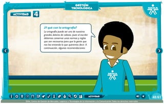 ¿Y qué con la ortografía?
La ortografía puede ser uno de nuestros
grandes dolores de cabeza, pues al escribir
debemos conservar unas normas y reglas
que son necesarias para que la gente que
nos lea entienda lo que queremos decir. A
continuación, algunas recomendaciones:
4actividad
gestión
tecnológica
/6148
SENA, Centro de Gestión de Mercados, Logística y Tecnologías de la Información y la Comunicación.Todos los derechos reservados
actividad
 