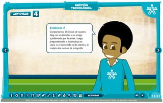 Evidencia 4
Compartamos el vínculo de nuestro
blog con un familiar o un amigo,
y pidámosle que lo revise. Luego,
preguntémosle si la temática es
clara, si el contenido es de interés y si
respeta las normas de ortografía.
4actividad
gestión
tecnológica
/6151
SENA, Centro de Gestión de Mercados, Logística y Tecnologías de la Información y la Comunicación.Todos los derechos reservados
actividad
 