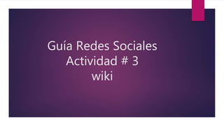 Guía Redes Sociales
Actividad # 3
wiki
 