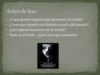  ¿A qué género supones que pertenece la novela?
 ¿Crees que narrará una historia actual o del pasado?
 ¿Qué esperas encontrar en la novela?
 Fíjate en el título. ¿Qué crees que transmite?
 