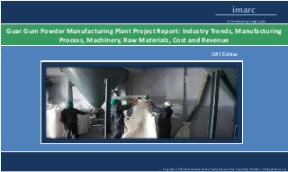 Copyright © 2015 International Market Analysis Research & Consulting (IMARC). All Rights Reserved
imarc
www.imarcgroup.com
Guar Gum Powder Manufacturing Plant Project Report: Industry Trends, Manufacturing
Process, Machinery, Raw Materials, Cost and Revenue
2015 Edition
 