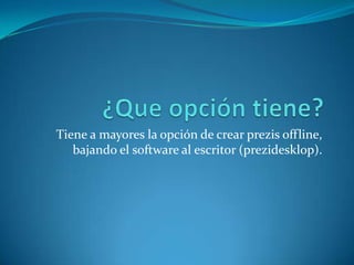 Tiene a mayores la opción de crear prezis offline,
bajando el software al escritor (prezidesklop).
 