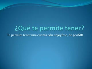 Te permite tener una cuenta edu enjoyfree, de 500MB.
 