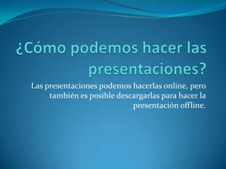 Las presentaciones podemos hacerlas online, pero
también es posible descargarlas para hacer la
presentación offline.
 