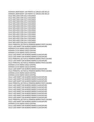 AVENIDA LIBERTADOR SUR FRENTE AL CARLOS JOSE BELLO
AVENIDA LIBERTADOR SUR FRENTE AL CARLOS JOSE BELLO
CALLE MELLADO CON CALLE DESCANSO
CALLE MELLADO CON CALLE DESCANSO
CALLE MELLADO CON CALLE DESCANSO
CALLE MELLADO CON CALLE DESCANSO
CALLE MELLADO CON CALLE DESCANSO
CALLE MELLADO CON CALLE DESCANSO
CALLE MELLADO CON CALLE DESCANSO
CALLE MELLADO CON CALLE DESCANSO
CALLE MELLADO CON CALLE DESCANSO
CALLE MELLADO CON CALLE DESCANSO
CALLE MELLADO CON CALLE DESCANSO
CALLE MELLADO CON CALLE DESCANSO
CALLE MELLADO CON CALLE DESCANSO
CALLE MELLADO CON CALLE DESCANSO
CALLE PRINCIPAL SECTOR ALI PRIMERA BARRIO PINTO SALINAS
CALLE LAZO MARTÍ SIN NUMERO BARRIO GUAICAIPURO
AVENIDA 23 DE ENERO CASCO CENTRAL
AVENIDA 23 DE ENERO CASCO CENTRAL
AVENIDA 23 DE ENERO CASCO CENTRAL
CALLE LAZO MARTÍ SIN NUMERO BARRIO GUAICAIPURO
CALLE LAZO MARTÍ SIN NUMERO BARRIO GUAICAIPURO
CALLE PRINCIPAL SECTOR ALI PRIMERA BARRIO PINTO SALINAS
CALLE LAZO MARTÍ SIN NUMERO BARRIO GUAICAIPURO
CALLE PRINCIPAL SECTOR ALI PRIMERA BARRIO PINTO SALINAS
AVENIDA 23 DE ENERO CASCO CENTRAL
AVENIDA 23 DE ENERO CASCO CENTRAL
CALLE LAZO MARTÍ SIN NUMERO BARRIO GUAICAIPURO
CALLE PRINCIPAL SECTOR ALI PRIMERA BARRIO PINTO SALINAS
AVENIDA 23 DE ENERO CASCO CENTRAL
AVENIDA 23 DE ENERO CASCO CENTRAL
CALLE LAZO MARTÍ SIN NUMERO BARRIO GUAICAIPURO
CALLE LAZO MARTÍ SIN NUMERO BARRIO GUAICAIPURO
CALLE LAZO MARTÍ SIN NUMERO BARRIO GUAICAIPURO
CALLE PRINCIPAL SECTOR ALI PRIMERA BARRIO PINTO SALINAS
CALLE LAZO MARTÍ SIN NUMERO BARRIO GUAICAIPURO
CALLE LAZO MARTÍ SIN NUMERO BARRIO GUAICAIPURO
CALLE LAZO MARTÍ SIN NUMERO BARRIO GUAICAIPURO
CALLE LAZO MARTÍ SIN NUMERO BARRIO GUAICAIPURO
CALLE LAZO MARTÍ SIN NUMERO BARRIO GUAICAIPURO
CALLE LAZO MARTÍ SIN NUMERO BARRIO GUAICAIPURO
CALLE LAZO MARTÍ SIN NUMERO BARRIO GUAICAIPURO
CALLE PRINCIPAL SECTOR ALI PRIMERA BARRIO PINTO SALINAS
CALLE LAZO MARTÍ SIN NUMERO BARRIO GUAICAIPURO
AVENIDA 23 DE ENERO CASCO CENTRAL
CALLE LAZO MARTÍ SIN NUMERO BARRIO GUAICAIPURO
CALLE LAZO MARTÍ SIN NUMERO BARRIO GUAICAIPURO
 