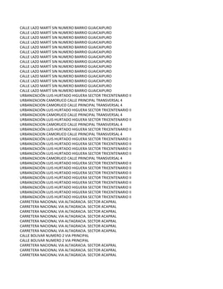 CALLE LAZO MARTÍ SIN NUMERO BARRIO GUAICAIPURO
CALLE LAZO MARTÍ SIN NUMERO BARRIO GUAICAIPURO
CALLE LAZO MARTÍ SIN NUMERO BARRIO GUAICAIPURO
CALLE LAZO MARTÍ SIN NUMERO BARRIO GUAICAIPURO
CALLE LAZO MARTÍ SIN NUMERO BARRIO GUAICAIPURO
CALLE LAZO MARTÍ SIN NUMERO BARRIO GUAICAIPURO
CALLE LAZO MARTÍ SIN NUMERO BARRIO GUAICAIPURO
CALLE LAZO MARTÍ SIN NUMERO BARRIO GUAICAIPURO
CALLE LAZO MARTÍ SIN NUMERO BARRIO GUAICAIPURO
CALLE LAZO MARTÍ SIN NUMERO BARRIO GUAICAIPURO
CALLE LAZO MARTÍ SIN NUMERO BARRIO GUAICAIPURO
CALLE LAZO MARTÍ SIN NUMERO BARRIO GUAICAIPURO
CALLE LAZO MARTÍ SIN NUMERO BARRIO GUAICAIPURO
CALLE LAZO MARTÍ SIN NUMERO BARRIO GUAICAIPURO
URBANIZACIÓN LUIS HURTADO HIGUERA SECTOR TRICENTENARIO II
URBANIZACION CAMORUCO CALLE PRINCIPAL TRANSVERSAL 4
URBANIZACION CAMORUCO CALLE PRINCIPAL TRANSVERSAL 4
URBANIZACIÓN LUIS HURTADO HIGUERA SECTOR TRICENTENARIO II
URBANIZACION CAMORUCO CALLE PRINCIPAL TRANSVERSAL 4
URBANIZACIÓN LUIS HURTADO HIGUERA SECTOR TRICENTENARIO II
URBANIZACION CAMORUCO CALLE PRINCIPAL TRANSVERSAL 4
URBANIZACIÓN LUIS HURTADO HIGUERA SECTOR TRICENTENARIO II
URBANIZACION CAMORUCO CALLE PRINCIPAL TRANSVERSAL 4
URBANIZACIÓN LUIS HURTADO HIGUERA SECTOR TRICENTENARIO II
URBANIZACIÓN LUIS HURTADO HIGUERA SECTOR TRICENTENARIO II
URBANIZACIÓN LUIS HURTADO HIGUERA SECTOR TRICENTENARIO II
URBANIZACIÓN LUIS HURTADO HIGUERA SECTOR TRICENTENARIO II
URBANIZACION CAMORUCO CALLE PRINCIPAL TRANSVERSAL 4
URBANIZACIÓN LUIS HURTADO HIGUERA SECTOR TRICENTENARIO II
URBANIZACIÓN LUIS HURTADO HIGUERA SECTOR TRICENTENARIO II
URBANIZACIÓN LUIS HURTADO HIGUERA SECTOR TRICENTENARIO II
URBANIZACIÓN LUIS HURTADO HIGUERA SECTOR TRICENTENARIO II
URBANIZACIÓN LUIS HURTADO HIGUERA SECTOR TRICENTENARIO II
URBANIZACIÓN LUIS HURTADO HIGUERA SECTOR TRICENTENARIO II
URBANIZACIÓN LUIS HURTADO HIGUERA SECTOR TRICENTENARIO II
URBANIZACIÓN LUIS HURTADO HIGUERA SECTOR TRICENTENARIO II
CARRETERA NACIONAL VIA ALTAGRACIA. SECTOR ACAPRAL
CARRETERA NACIONAL VIA ALTAGRACIA. SECTOR ACAPRAL
CARRETERA NACIONAL VIA ALTAGRACIA. SECTOR ACAPRAL
CARRETERA NACIONAL VIA ALTAGRACIA. SECTOR ACAPRAL
CARRETERA NACIONAL VIA ALTAGRACIA. SECTOR ACAPRAL
CARRETERA NACIONAL VIA ALTAGRACIA. SECTOR ACAPRAL
CARRETERA NACIONAL VIA ALTAGRACIA. SECTOR ACAPRAL
CALLE BOLIVAR NUMERO 2 VIA PRINCIPAL
CALLE BOLIVAR NUMERO 2 VIA PRINCIPAL
CARRETERA NACIONAL VIA ALTAGRACIA. SECTOR ACAPRAL
CARRETERA NACIONAL VIA ALTAGRACIA. SECTOR ACAPRAL
CARRETERA NACIONAL VIA ALTAGRACIA. SECTOR ACAPRAL
 