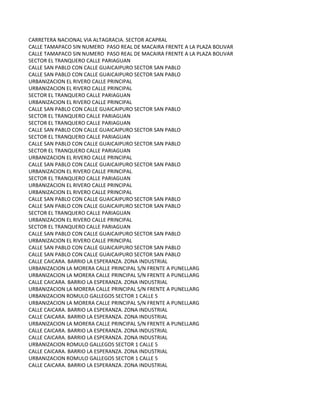 CARRETERA NACIONAL VIA ALTAGRACIA. SECTOR ACAPRAL
CALLE TAMAPACO SIN NUMERO PASO REAL DE MACAIRA FRENTE A LA PLAZA BOLIVAR
CALLE TAMAPACO SIN NUMERO PASO REAL DE MACAIRA FRENTE A LA PLAZA BOLIVAR
SECTOR EL TRANQUERO CALLE PARIAGUAN
CALLE SAN PABLO CON CALLE GUAICAIPURO SECTOR SAN PABLO
CALLE SAN PABLO CON CALLE GUAICAIPURO SECTOR SAN PABLO
URBANIZACION EL RIVERO CALLE PRINCIPAL
URBANIZACION EL RIVERO CALLE PRINCIPAL
SECTOR EL TRANQUERO CALLE PARIAGUAN
URBANIZACION EL RIVERO CALLE PRINCIPAL
CALLE SAN PABLO CON CALLE GUAICAIPURO SECTOR SAN PABLO
SECTOR EL TRANQUERO CALLE PARIAGUAN
SECTOR EL TRANQUERO CALLE PARIAGUAN
CALLE SAN PABLO CON CALLE GUAICAIPURO SECTOR SAN PABLO
SECTOR EL TRANQUERO CALLE PARIAGUAN
CALLE SAN PABLO CON CALLE GUAICAIPURO SECTOR SAN PABLO
SECTOR EL TRANQUERO CALLE PARIAGUAN
URBANIZACION EL RIVERO CALLE PRINCIPAL
CALLE SAN PABLO CON CALLE GUAICAIPURO SECTOR SAN PABLO
URBANIZACION EL RIVERO CALLE PRINCIPAL
SECTOR EL TRANQUERO CALLE PARIAGUAN
URBANIZACION EL RIVERO CALLE PRINCIPAL
URBANIZACION EL RIVERO CALLE PRINCIPAL
CALLE SAN PABLO CON CALLE GUAICAIPURO SECTOR SAN PABLO
CALLE SAN PABLO CON CALLE GUAICAIPURO SECTOR SAN PABLO
SECTOR EL TRANQUERO CALLE PARIAGUAN
URBANIZACION EL RIVERO CALLE PRINCIPAL
SECTOR EL TRANQUERO CALLE PARIAGUAN
CALLE SAN PABLO CON CALLE GUAICAIPURO SECTOR SAN PABLO
URBANIZACION EL RIVERO CALLE PRINCIPAL
CALLE SAN PABLO CON CALLE GUAICAIPURO SECTOR SAN PABLO
CALLE SAN PABLO CON CALLE GUAICAIPURO SECTOR SAN PABLO
CALLE CAICARA. BARRIO LA ESPERANZA. ZONA INDUSTRIAL
URBANIZACION LA MORERA CALLE PRINCIPAL S/N FRENTE A PUNELLARG
URBANIZACION LA MORERA CALLE PRINCIPAL S/N FRENTE A PUNELLARG
CALLE CAICARA. BARRIO LA ESPERANZA. ZONA INDUSTRIAL
URBANIZACION LA MORERA CALLE PRINCIPAL S/N FRENTE A PUNELLARG
URBANIZACION ROMULO GALLEGOS SECTOR 1 CALLE 5
URBANIZACION LA MORERA CALLE PRINCIPAL S/N FRENTE A PUNELLARG
CALLE CAICARA. BARRIO LA ESPERANZA. ZONA INDUSTRIAL
CALLE CAICARA. BARRIO LA ESPERANZA. ZONA INDUSTRIAL
URBANIZACION LA MORERA CALLE PRINCIPAL S/N FRENTE A PUNELLARG
CALLE CAICARA. BARRIO LA ESPERANZA. ZONA INDUSTRIAL
CALLE CAICARA. BARRIO LA ESPERANZA. ZONA INDUSTRIAL
URBANIZACION ROMULO GALLEGOS SECTOR 1 CALLE 5
CALLE CAICARA. BARRIO LA ESPERANZA. ZONA INDUSTRIAL
URBANIZACION ROMULO GALLEGOS SECTOR 1 CALLE 5
CALLE CAICARA. BARRIO LA ESPERANZA. ZONA INDUSTRIAL
 