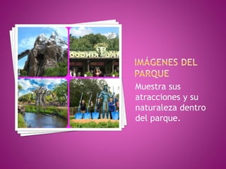 Muestra sus
atracciones y su
naturaleza dentro
del parque.
 