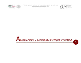 “Guía de aplicación del Anexo de Puntaje de las Reglas de Operación para
Desarrolladores y Verificadores 2014”

A

MPLIACIÓN Y MEJORAMIENTO DE VIVIENDA

3

 