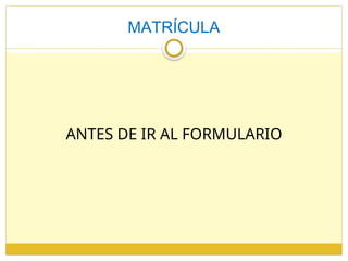 MATRÍCULA
ANTES DE IR AL FORMULARIO
 