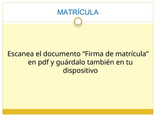 MATRÍCULA
Escanea el documento “Firma de matrícula”
en pdf y guárdalo también en tu
dispositivo
 