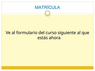 MATRÍCULA
Ve al formulario del curso siguiente al que
estás ahora
 