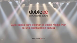 doblecé
              comunicando cultura

Guía rápida para diseñar el Social Media Plan
         de una organización cultural

                 www.doblece.com
 