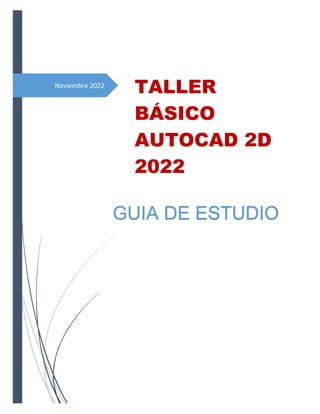 Noviembre 2022
TALLER
BÁSICO
AUTOCAD 2D
2022
GUIA DE ESTUDIO
 
