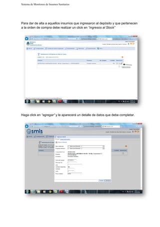 Sistema de Monitoreo de Insumos Sanitarios
Para dar de alta a aquellos insumos que ingresaron al depósito y que pertenecen
a la orden de compra debe realizar un click en
Haga click en “agregar” y le aparecerá un detalle de datos que debe completar.
Sistema de Monitoreo de Insumos Sanitarios
Para dar de alta a aquellos insumos que ingresaron al depósito y que pertenecen
a la orden de compra debe realizar un click en “ingresos al Stock”
y le aparecerá un detalle de datos que debe completar.
Para dar de alta a aquellos insumos que ingresaron al depósito y que pertenecen
y le aparecerá un detalle de datos que debe completar.
 