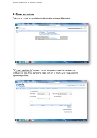 Sistema de Monitoreo de Insumos Sanitarios
4.1 Nuevo movimiento
Coloque el cursor en Movimientos
El “nuevo movimiento” es para cuando se quiere mover insumos de una
institución a otra. Para generarlo hago click en el mismo y le va aparecer la
siguiente pantalla:
Sistema de Monitoreo de Insumos Sanitarios
Movimientos-Movimientos-Nuevo Movimiento
es para cuando se quiere mover insumos de una
institución a otra. Para generarlo hago click en el mismo y le va aparecer la
Nuevo Movimiento.
es para cuando se quiere mover insumos de una
institución a otra. Para generarlo hago click en el mismo y le va aparecer la
 