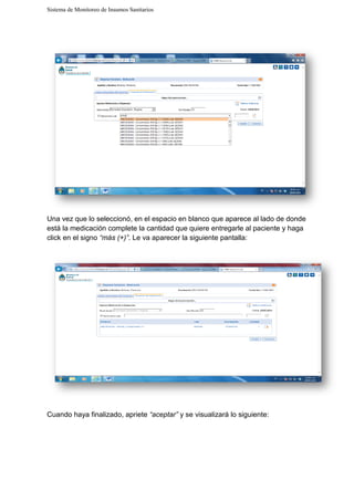 Sistema de Monitoreo de Insumos Sanitarios
Una vez que lo seleccionó, en el espacio en blanco que aparece al lado de donde
está la medicación complete la cantidad que quiere entregarle al paciente y haga
click en el signo “más (+)”
Cuando haya finalizado, apr
Sistema de Monitoreo de Insumos Sanitarios
Una vez que lo seleccionó, en el espacio en blanco que aparece al lado de donde
está la medicación complete la cantidad que quiere entregarle al paciente y haga
“más (+)”. Le va aparecer la siguiente pantalla:
apriete “aceptar” y se visualizará lo siguiente:
Una vez que lo seleccionó, en el espacio en blanco que aparece al lado de donde
está la medicación complete la cantidad que quiere entregarle al paciente y haga
á lo siguiente:
 