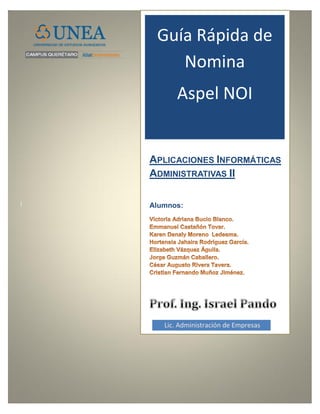 Guía Rápida de
Nomina
Aspel NOI

APLICACIONES INFORMÁTICAS
ADMINISTRATIVAS II
|

Alumnos:

G- Lic. Administración de Empresas

 