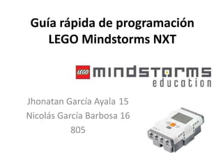 Guía rápida de programación
LEGO Mindstorms NXT

Jhonatan García Ayala 15
Nicolás García Barbosa 16
805

 