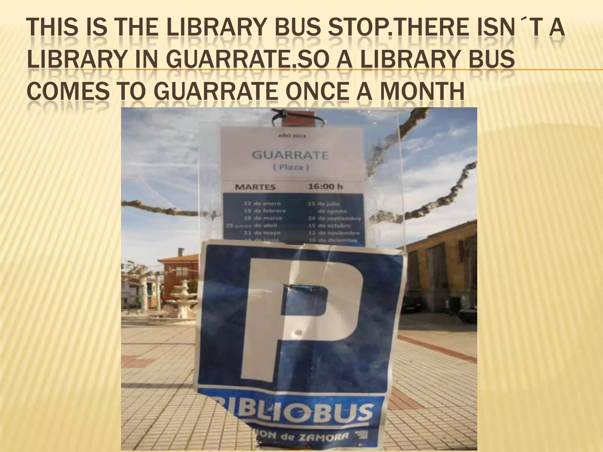 THIS IS THE LIBRARY BUS STOP.THERE ISN´T A
LIBRARY IN GUARRATE.SO A LIBRARY BUS
COMES TO GUARRATE ONCE A MONTH
 