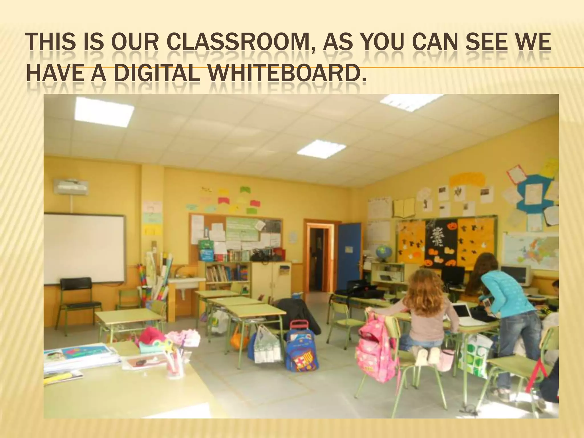 THIS IS OUR CLASSROOM, AS YOU CAN SEE WE
HAVE A DIGITAL WHITEBOARD.
 