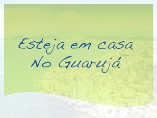 Esteja em casa
 No Guarujá!
 