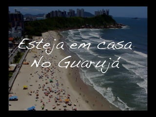 Esteja em casa
 No Guarujá!
 
