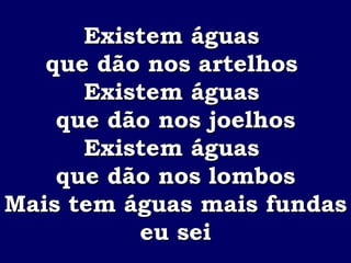 Existem águas  que dão nos artelhos  Existem águas  que dão nos joelhos Existem águas  que dão nos lombos Mais tem águas mais fundas  eu sei 