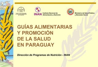 Instituto Nacional de      Ministerio de Salud Pública
                    Alimentación y Nutrición   y Bienestar Social




GUÍAS ALIMENTARIAS
Y PROMOCIÓN
DE LA SALUD
EN PARAGUAY
Dirección de Programas de Nutrición - INAN
 