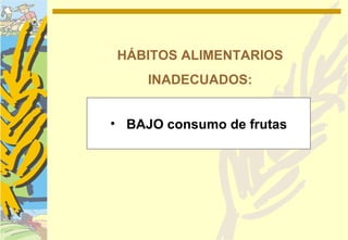 HÁBITOS ALIMENTARIOS
     INADECUADOS:


• BAJO consumo de frutas
 