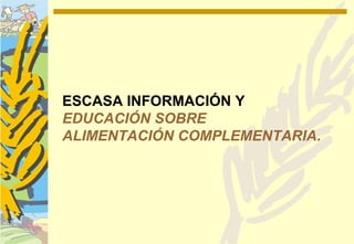 ESCASA INFORMACIÓN Y
EDUCACIÓN SOBRE
ALIMENTACIÓN COMPLEMENTARIA.
 