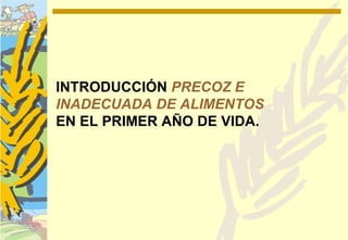 INTRODUCCIÓN PRECOZ E
INADECUADA DE ALIMENTOS
EN EL PRIMER AÑO DE VIDA.
 