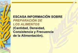 ESCASA INFORMACIÓN SOBRE
PREPARACIÓN DE
LOS ALIMENTOS
(Cantidad, Densidad,
Consistencia y Frecuencia
de la Alimentación).
 