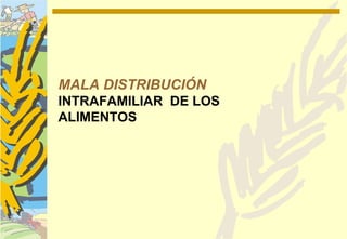 MALA DISTRIBUCIÓN
INTRAFAMILIAR DE LOS
ALIMENTOS
 