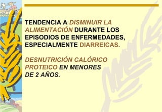 TENDENCIA A DISMINUIR LA
ALIMENTACIÓN DURANTE LOS
EPISODIOS DE ENFERMEDADES,
ESPECIALMENTE DIARREICAS.

DESNUTRICIÓN CALÓRICO
PROTEICO EN MENORES
DE 2 AÑOS.
 