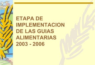 ETAPA DE
IMPLEMENTACION
DE LAS GUIAS
ALIMENTARIAS
2003 - 2006
 