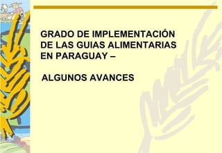 GRADO DE IMPLEMENTACIÓN
DE LAS GUIAS ALIMENTARIAS
EN PARAGUAY –

ALGUNOS AVANCES
 