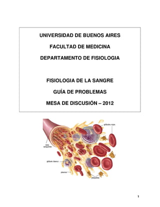1
UNIVERSIDAD DE BUENOS AIRES
FACULTAD DE MEDICINA
DEPARTAMENTO DE FISIOLOGIA
FISIOLOGIA DE LA SANGRE
GUÍA DE PROBLEMAS
MESA DE DISCUSIÓN – 2012
 