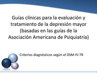 Guías clínicas para la evaluación y
 tratamiento de la depresión mayor
      (basadas en las guías de la
Asociación Americana de Psiquiatría)


     Criterios diagnósticos según el DSM-IV-TR
 